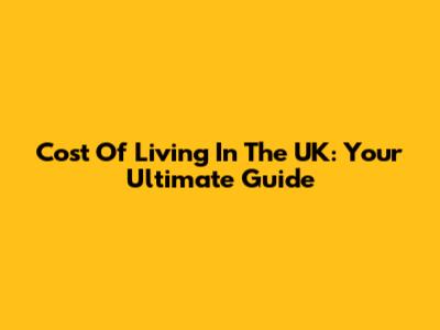 Cost Of Living In The UK: Your Ultimate Guide