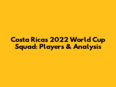 Costa Rica's 2022 World Cup Squad: Players & Analysis