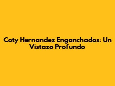 Coty Hernandez Enganchados: Un Vistazo Profundo
