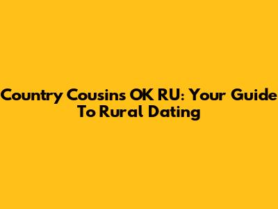 Country Cousins OK RU: Your Guide To Rural Dating