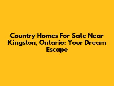 Country Homes For Sale Near Kingston, Ontario: Your Dream Escape
