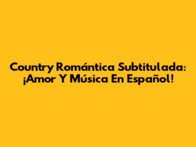 Country Romántica Subtitulada: ¡Amor Y Música En Español!