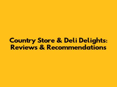 Country Store & Deli Delights: Reviews & Recommendations