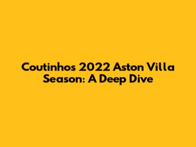 Coutinho's 2022 Aston Villa Season: A Deep Dive