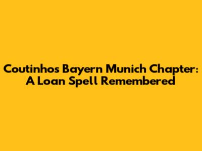 Coutinho's Bayern Munich Chapter: A Loan Spell Remembered