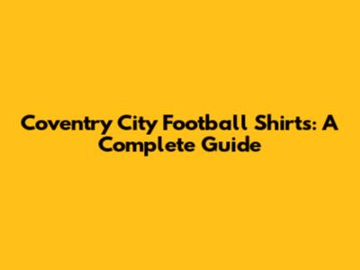 Coventry City Football Shirts: A Complete Guide