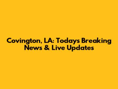 Covington, LA: Today's Breaking News & Live Updates