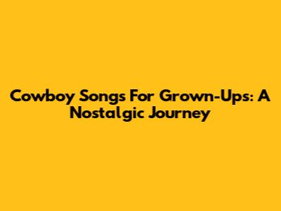 Cowboy Songs For Grown-Ups: A Nostalgic Journey