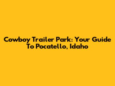 Cowboy Trailer Park: Your Guide To Pocatello, Idaho
