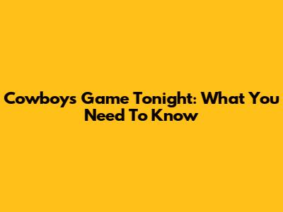 Cowboys Game Tonight: What You Need To Know