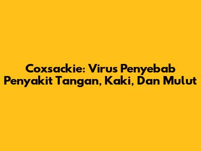 Coxsackie: Virus Penyebab Penyakit Tangan, Kaki, Dan Mulut