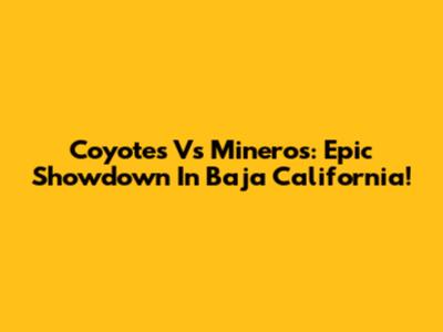 Coyotes Vs Mineros: Epic Showdown In Baja California!