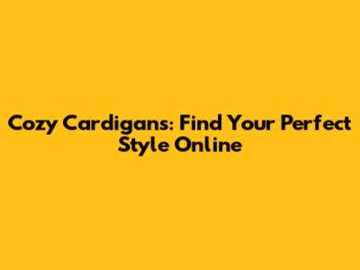Cozy Cardigans: Find Your Perfect Style Online