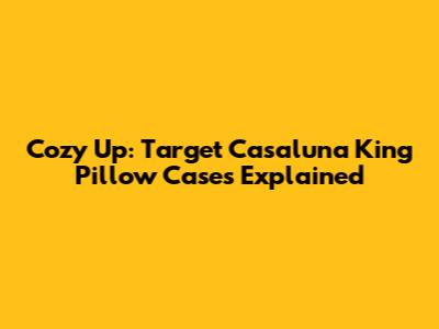Cozy Up: Target Casaluna King Pillow Cases Explained
