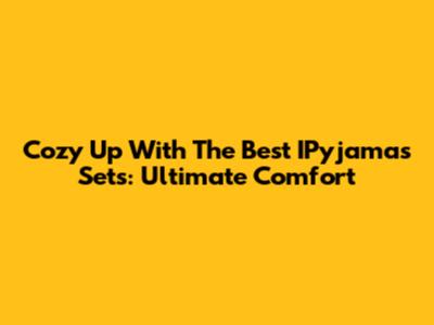 Cozy Up With The Best IPyjamas Sets: Ultimate Comfort