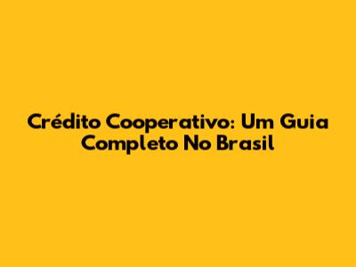 Crédito Cooperativo: Um Guia Completo No Brasil