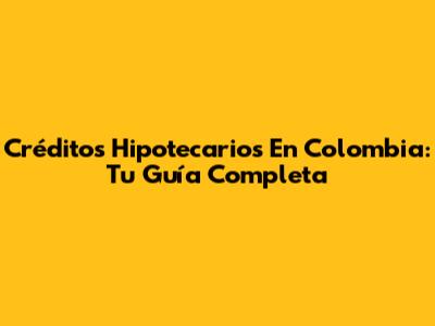 Créditos Hipotecarios En Colombia: Tu Guía Completa