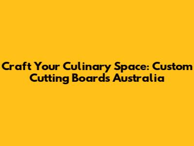 Craft Your Culinary Space: Custom Cutting Boards Australia