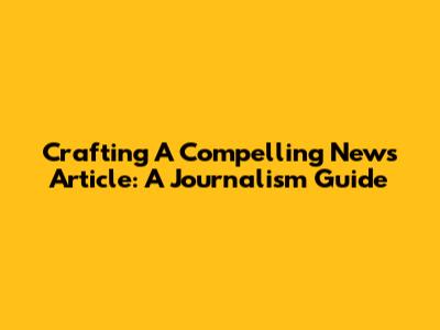 Crafting A Compelling News Article: A Journalism Guide