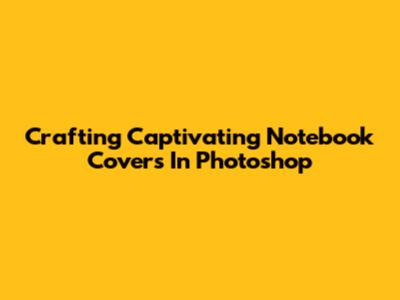 Crafting Captivating Notebook Covers In Photoshop