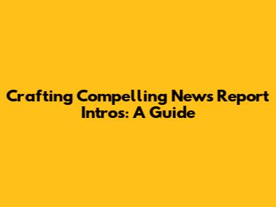 Crafting Compelling News Report Intros: A Guide