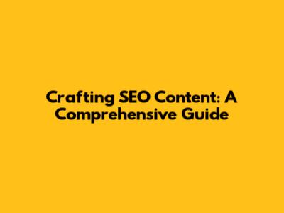 Crafting SEO Content: A Comprehensive Guide