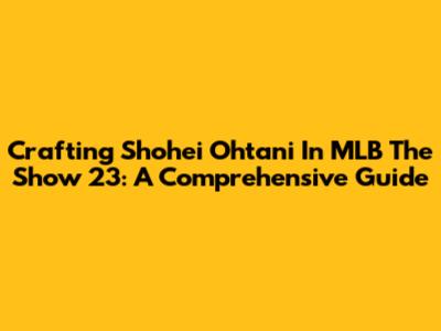 Crafting Shohei Ohtani In MLB The Show 23: A Comprehensive Guide