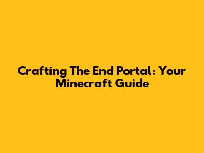 Crafting The End Portal: Your Minecraft Guide