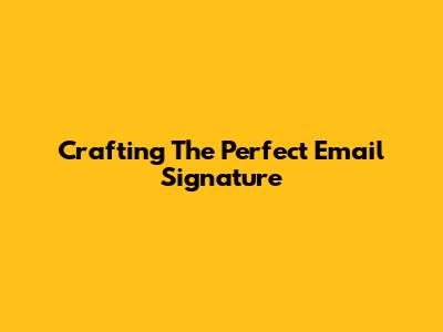 Crafting The Perfect Email Signature