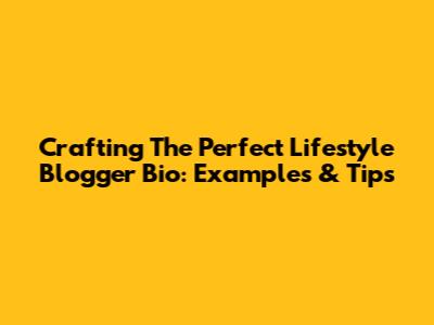 Crafting The Perfect Lifestyle Blogger Bio: Examples & Tips