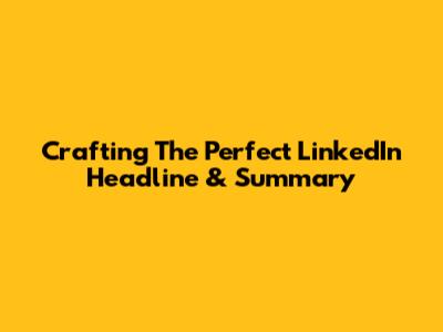 Crafting The Perfect LinkedIn Headline & Summary