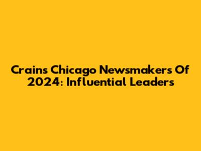 Crain's Chicago Newsmakers Of 2024: Influential Leaders