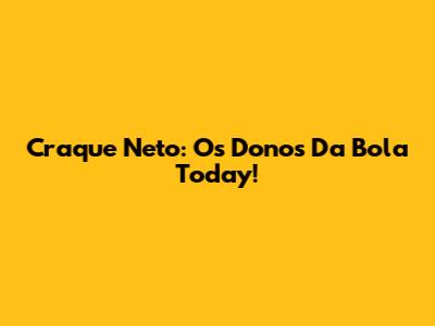 Craque Neto: Os Donos Da Bola Today!