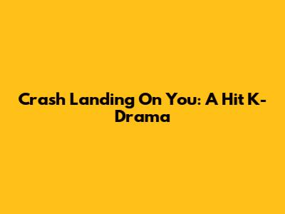 Crash Landing On You: A Hit K-Drama