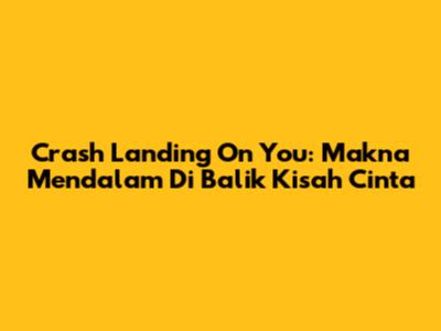 Crash Landing On You: Makna Mendalam Di Balik Kisah Cinta