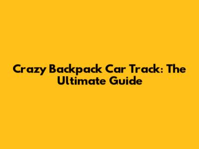 Crazy Backpack Car Track: The Ultimate Guide