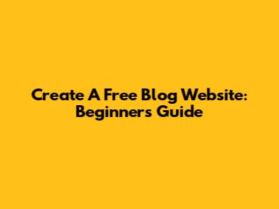 Create A Free Blog Website: Beginner's Guide