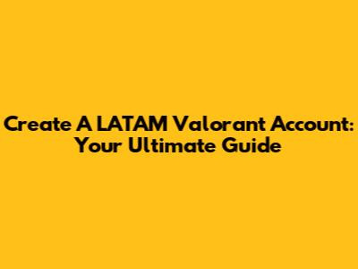 Create A LATAM Valorant Account: Your Ultimate Guide