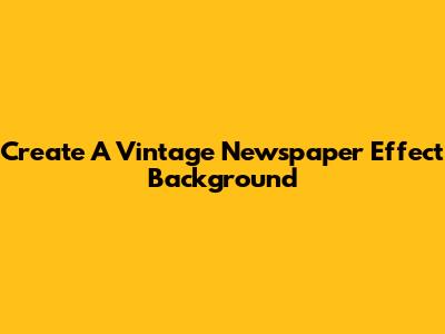 Create A Vintage Newspaper Effect Background
