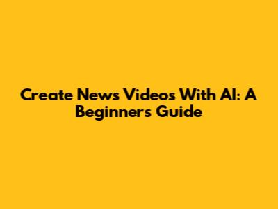Create News Videos With AI: A Beginner's Guide