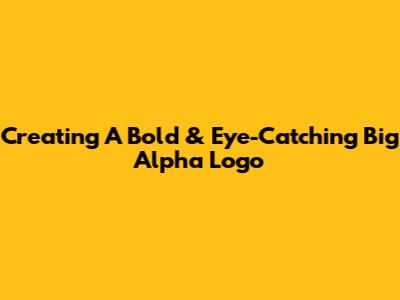 Creating A Bold & Eye-Catching Big Alpha Logo