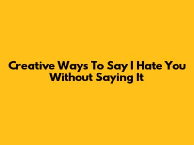 Creative Ways To Say "I Hate You" Without Saying It
