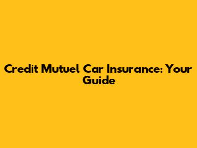 Credit Mutuel Car Insurance: Your Guide