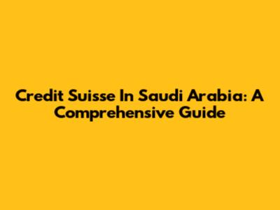 Credit Suisse In Saudi Arabia: A Comprehensive Guide