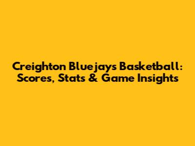 Creighton Bluejays Basketball: Scores, Stats & Game Insights