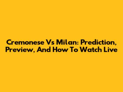 Cremonese Vs Milan: Prediction, Preview, And How To Watch Live