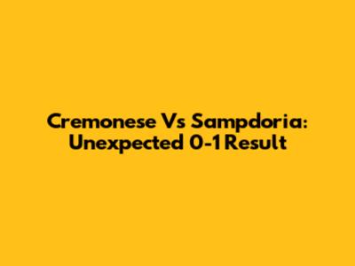 Cremonese Vs Sampdoria: Unexpected 0-1 Result
