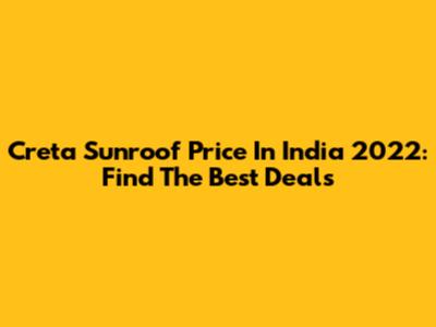 Creta Sunroof Price In India 2022: Find The Best Deals