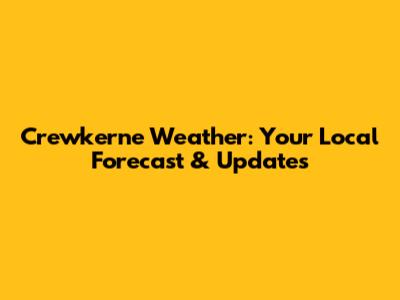 Crewkerne Weather: Your Local Forecast & Updates