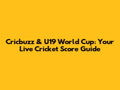 Cricbuzz & U19 World Cup: Your Live Cricket Score Guide